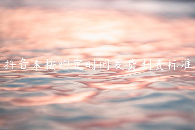 抖音未按約定時間發(fā)貨判責(zé)標(biāo)準(zhǔn)